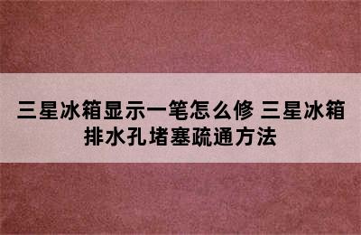 三星冰箱显示一笔怎么修 三星冰箱排水孔堵塞疏通方法